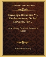 Phycologia Britannica V3, Rhodospermeae, Or Red Seaweeds, Part 2: Or A History Of British Seaweeds 1167007719 Book Cover