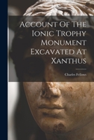 Account of the Ionic trophy monument excavated at Xanthus - Primary Source Edition 1017765898 Book Cover