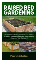 RAISED BED GARDENING: Your Dependable Beginner’s Guide on how to Build a Thriving Garden and grow healthy Greens in your Backyard. B088N3YBZN Book Cover