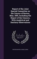 Report of the Joint Special Committee on the Census of Boston, May, 1855: Including the Report of the Censors, with Analytical and Sanitary Observations (Classic Reprint) 1347378111 Book Cover