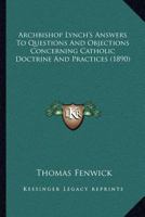 Archbishop Lynch's Answers To Questions And Objections Concerning Catholic Doctrine And Practices 0548716994 Book Cover