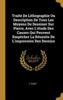 Trait� De Lithographie Ou Description De Tous Les Moyens De Dessiner Sur Pierre, Avec L'�tude Des Causes Qui Peuvent Emp�cher La R�ussite De L'impression Des Dessins 0274282887 Book Cover