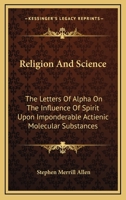 Religion And Science: The Letters Of "alpha" On The Influence Of Spirit Upon Imponderable Actienic Molecular Substances, And The Life Forces Of Mind And Matter 0548302367 Book Cover