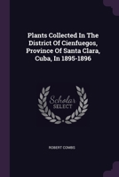 Plants Collected In The District Of Cienfuegos, Province Of Santa Clara, Cuba, In 1895-1896 137854532X Book Cover