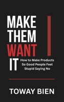 Make Them Want It: How to Make Products So Good People Feel Stupid Saying No B0GR3977X6 Book Cover