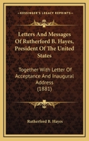 Letters And Messages Of Rutherford B. Hayes, President Of The United States: Together With Letter Of Acceptance And Inaugural Address 1437130070 Book Cover
