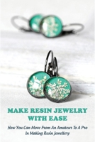 Make Resin Jewelry With Ease: How You Can Move From An Amateur To A Pro In Making Resin Jewellery: Jewelry Making Books B08Y49Z1V5 Book Cover
