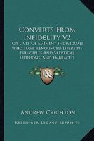 Converts From Infidelity V2: Or Lives Of Eminent Individuals Who Have Renounced Libertine Principles And Skeptical Opinions, And Embraced Christianity 1164612689 Book Cover