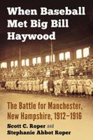 When Baseball Met Big Bill Haywood: The Battle for Manchester, New Hampshire, 1912-1916 147666546X Book Cover