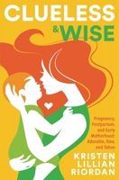 Clueless & Wise: Pregnancy, Postpartum, Early Motherhood: Adorable, Raw & Taboo B0C549JF57 Book Cover