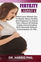 Fertility Mystery: What Every Woman Got To Realize About Fertility And Pregnancy To Extend Their Chances Of Getting A Baby And Controlling Birth Naturally Without Contraceptives Or Pills B08R4WVR5Z Book Cover