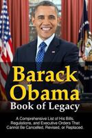 Barack Obama Book of Legacy: A Comprehensive List of His Bills, Regulations, and Executive Orders Which Cannot Be Cancelled, Revised, or Replaced. 1365810089 Book Cover