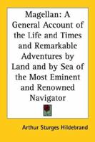 Magellan: A General Account of the Life and Times and Remarkable Adventures by Land and by Sea of the Most Eminent and Renowned Navigator 1417914130 Book Cover