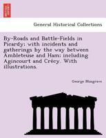 By-Roads and Battle-Fields in Picardy; with incidents and gatherings by the way between Ambleteuse and Ham; including Agincourt and Crécy. With illustrations. 1246204649 Book Cover