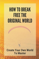 How To Break Free The Original World: Create Your Own World To Master: The Power Of Self Confidence B096TRWRND Book Cover