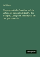 Die pragmatische Sanction, welche unter dem Namen Ludwigs IX., des Heiligen, K?nigs von Frankreich, auf uns gekommen ist 3368450646 Book Cover