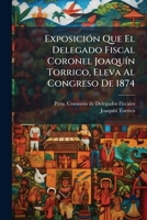 Exposición Que El Delegado Fiscal Coronel Joaquín Torrico, Eleva Al Congreso De 1874: Sobre Los Procedimientos De La Comisión Fiscal...... 1270881698 Book Cover