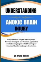 UNDERSTANDING ANOXIC BRAIN INJURY: Comprehensive Insights Into Diagnosis, Recovery Strategies, And Practical Approaches For Enhancing Cognitive And ... Function After Severe Oxygen Deprivation B0FQXHDVR6 Book Cover