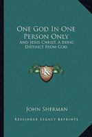 One God in One Person Only: And Jesus Christ a Being Distinct from God, Dependent Upon Him for His Existence, and His Various Powers; Maintained a 116326461X Book Cover