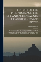 History Of The Philippines And The Life And Achievements Of Admiral George Dewey: Also Containing The Life And Exploits Of Brig.-gen. Fred Funston, ... Is Added A Complete History Of The War In The B0BPMTHKQL Book Cover