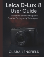 Leica D-Lux 8 User Guide: Master Pro-Level Settings and Creative Photography Techniques B0FV91BP12 Book Cover