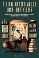 Digital Marketing for Local Businesses: Maximize Your Online Presence and Grow Your Business B0BR71MX3X Book Cover