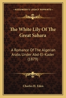 The White Lily Of The Great Sahara: A Romance Of The Algerian Arabs Under Abd-El-Kader 1437324126 Book Cover