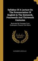 Syllabus Of A Lecture By Alexander J. Ellis On The Pronunciation Of English In The Sixteenth, Fourteenth, And Thirteenth Centuries (1867) 1010538985 Book Cover