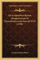 De Scriptoribus Rerum Hungaricarum Et Transsilvanicarum Saeculi XVII (1798) 1166205142 Book Cover