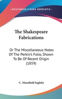 The Shakespeare Fabrications: Or The Miscellaneous Notes Of The Perkin's Folio, Shown To Be Of Recent Origin 1104328984 Book Cover