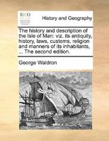 The history and description of the Isle of Man: viz. its antiquity, history, laws, customs, religion and manners of its inhabitants, ... The second edition. 1170845932 Book Cover