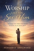Worship Like You See Him: Unlocking the Three Dimensions of Faith: Islam, Iman, Ihsan B0GF16PWCR Book Cover