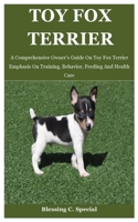 Toy Fox Terrier: A Comprehensive Owner's Guide On Toy Fox Terrier Emphasis On Training, Behavior, Feeding And Health Care B08WSH7TY6 Book Cover