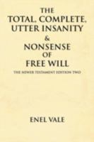 The Total, Complete, Utter Insanity & Nonsense of Free Will: The Newer Testament Edition Two 1479719242 Book Cover