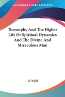 Theosophy And The Higher Life Or Spiritual Dynamics And The Divine And Miraculous Man 1162917849 Book Cover