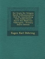 Der Ersatz Der Religion Durch Vollkommeneres Und Die Ausscheidung Alles Judaerthums Durch Den Modernen Volkergeist - Primary Source Edition 1295387468 Book Cover