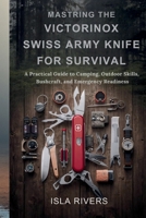 MASTERING THE VICTORINOX SWISS ARMY KNIFE FOR SURVIVAL: A Practical Guide to Camping, Outdoor Skills, Bushcraft, and Emergency Readiness B0GFX82K8T Book Cover