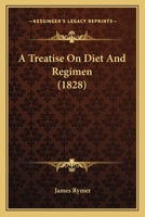 A Treatise on Diet and Regimen: Wherein Are Established on Practical Grounds, Rules, for the Prevention, and Cure of Diseases Incident to a Disordered State of the Digestive Organs, and of the Nervous 1437065791 Book Cover