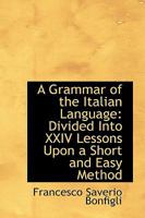 A Grammar of the Italian Language: Divided Into XXIV Lessons Upon a Short and Easy Method 1020871148 Book Cover