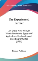 The Experienced Farmer: An Entire new Work, in Which the Whole System of Agriculture, Husbandry, and Breeding of Cattle, is Explained and Copiously Enlarged Upon; and the Best Methods With the Most Re 1166185184 Book Cover