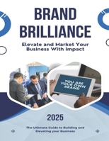 Brand Brilliance - 2025 Edition: Elevate and Market Your Business With Impact B0DVBKFPN7 Book Cover