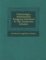 Vollst Ndiges, Katholisches Religions-Lehrbuch Fur Die Gelehrten Schulen 1288144423 Book Cover