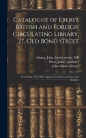 Catalogue of Ebers's British and Foreign Circulating Library, 27, Old Bond Street: Consisting of the Most Approved Authors, Ancient and Modern 1020788917 Book Cover