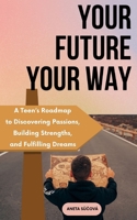 Your Future Your Way: A Teen’s Roadmap to Discovering Passions, Building Strengths, and Fulfilling Dreams B0DRYNG3KB Book Cover