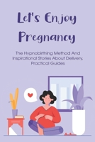 Let's Enjoy Pregnancy: The Hypnobirthing Method And Inspirational Stories About Delivery, Practical Guides: Beginners Guide To Hypnobirthing B096TRVBB7 Book Cover