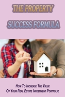 The Property Success Formula: How To Increase The Value Of Your Real Estate Investment Portfolio: Strategies To Scale Your Rental Property Portfolio Quickly B09CGMSRSH Book Cover