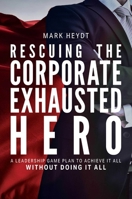 Rescuing the Corporate Exhausted Hero: A Leadership Game Plan to Achieve It All Without Doing It All 1642251399 Book Cover