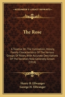 The Rose: A Treatise On The Cultivation, History, Family Characteristics Of The Various Groups Of Roses, With Accurate Descriptions Of The Varieties Now Generally Grown 1163905534 Book Cover