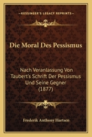 Die Moral Des Pessismus: Nach Veranlassung Von Taubert's Schrift Der Pessismus Und Seine Gegner (1877) 1120410606 Book Cover