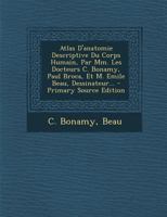 Atlas d'Anatomie Descriptive Du Corps Humain, Par MM. Les Docteurs C. Bonamy, Paul Broca, Et M. Emile Beau, Dessinateur... 1018662200 Book Cover